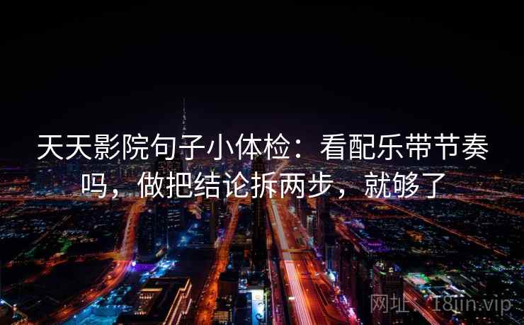 天天影院句子小体检:看配乐带节奏吗,做把结论拆两步,就够了 天天影院句子小体检:看配乐带节奏吗,做把结论拆两步,就够了