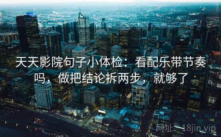 天天影院句子小体检:看配乐带节奏吗,做把结论拆两步,就够了 天天影院句子小体检:看配乐带节奏吗,做把结论拆两步,就够了