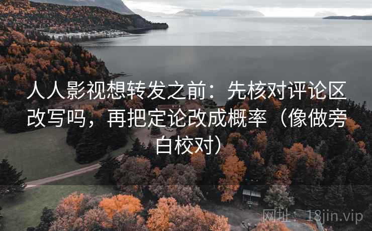 人人影视想转发之前：先核对评论区改写吗，再把定论改成概率（像做旁白校对）