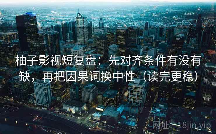 柚子影视短复盘：先对齐条件有没有缺，再把因果词换中性（读完更稳）