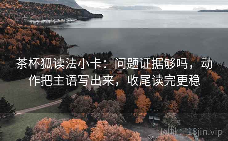 茶杯狐读法小卡:问题证据够吗,动作把主语写出来,收尾读完更稳 茶杯狐读法小卡:问题证据够吗,动作把主语写出来,收尾读完更稳