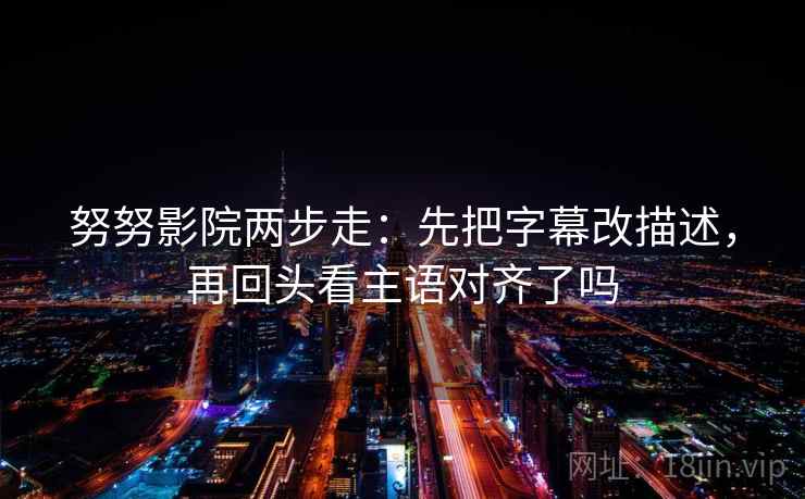 努努影院两步走：先把字幕改描述，再回头看主语对齐了吗