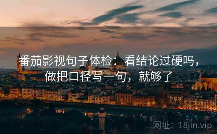 番茄影视句子体检：看结论过硬吗，做把口径写一句，就够了