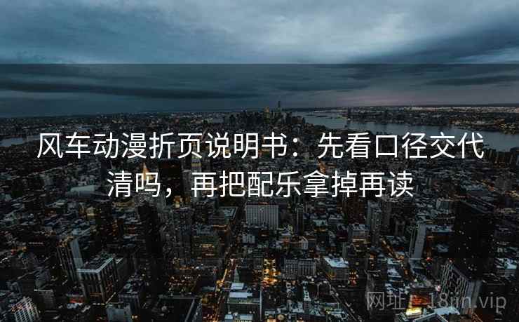 风车动漫折页说明书：先看口径交代清吗，再把配乐拿掉再读