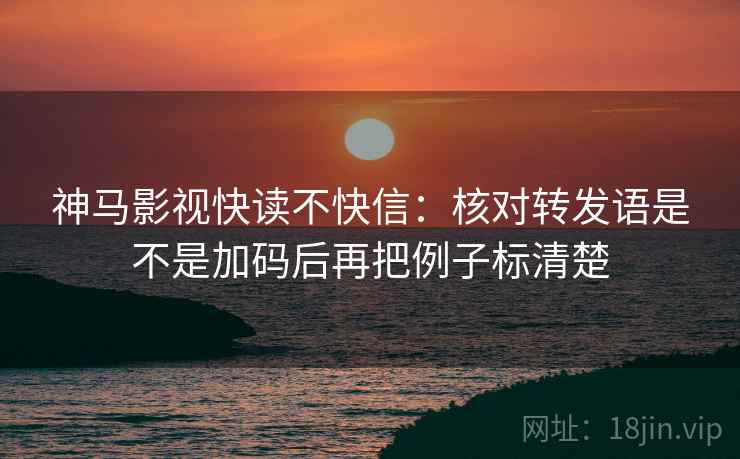 神马影视快读不快信：核对转发语是不是加码后再把例子标清楚