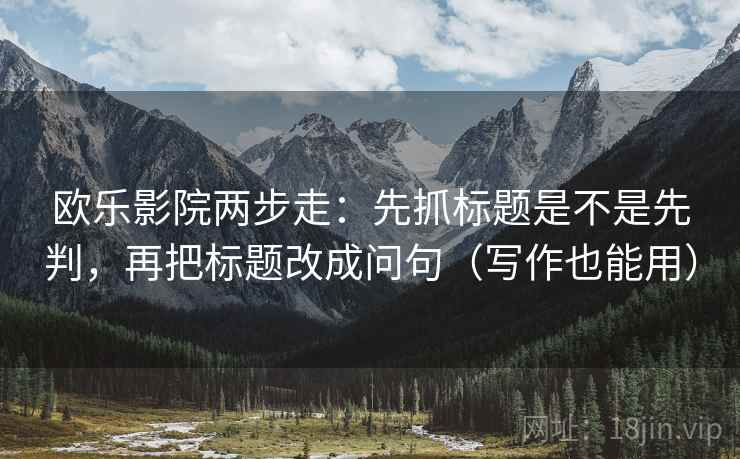 欧乐影院两步走：先抓标题是不是先判，再把标题改成问句（写作也能用）