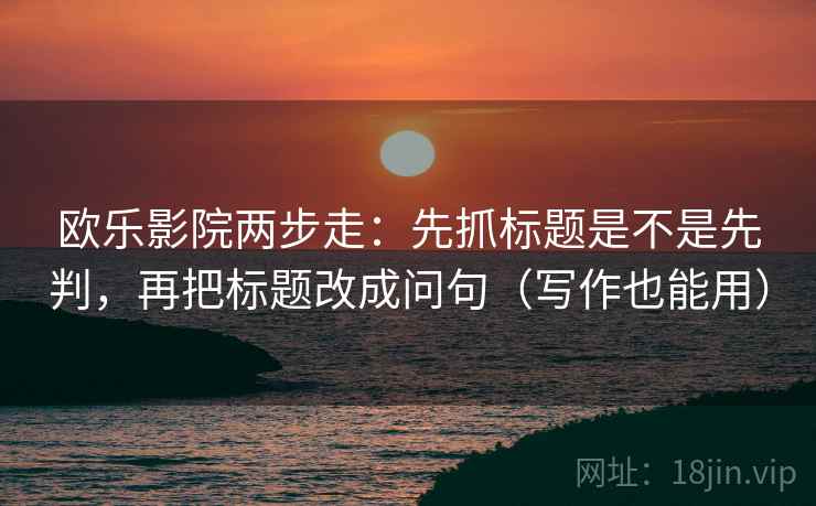 欧乐影院两步走：先抓标题是不是先判，再把标题改成问句（写作也能用）