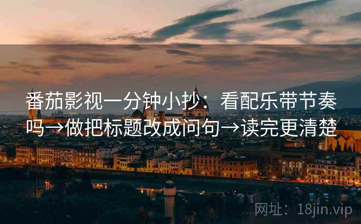 番茄影视一分钟小抄：看配乐带节奏吗→做把标题改成问句→读完更清楚