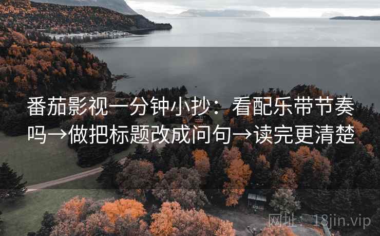 番茄影视一分钟小抄：看配乐带节奏吗→做把标题改成问句→读完更清楚