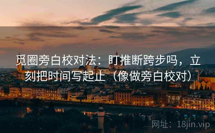 觅圈旁白校对法:盯推断跨步吗,立刻把时间写起止(像做旁白校对) 觅圈旁白校对法:盯推断跨步吗,立刻把时间写起止(像做旁白校对)