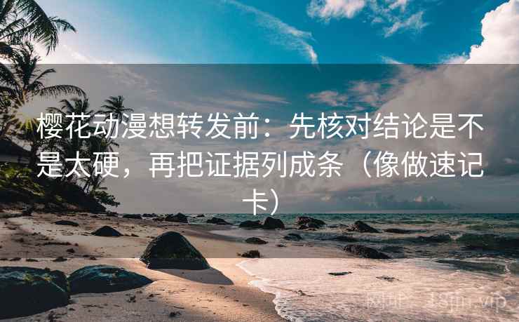 樱花动漫想转发前:先核对结论是不是太硬,再把证据列成条(像做速记卡) 樱花动漫想转发前:先核对结论是不是太硬,再把证据列成条(像做速记卡)
