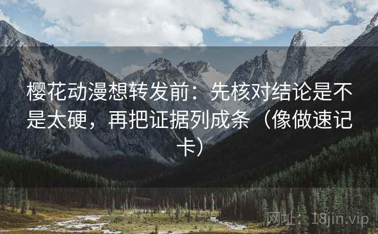 樱花动漫想转发前:先核对结论是不是太硬,再把证据列成条(像做速记卡) 樱花动漫想转发前:先核对结论是不是太硬,再把证据列成条(像做速记卡)