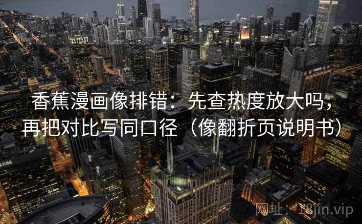 香蕉漫画像排错：先查热度放大吗，再把对比写同口径（像翻折页说明书）