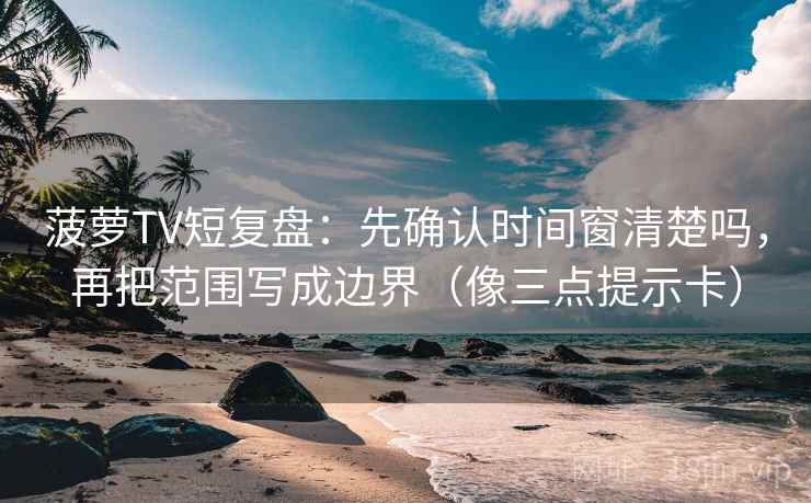 菠萝TV短复盘：先确认时间窗清楚吗，再把范围写成边界（像三点提示卡）