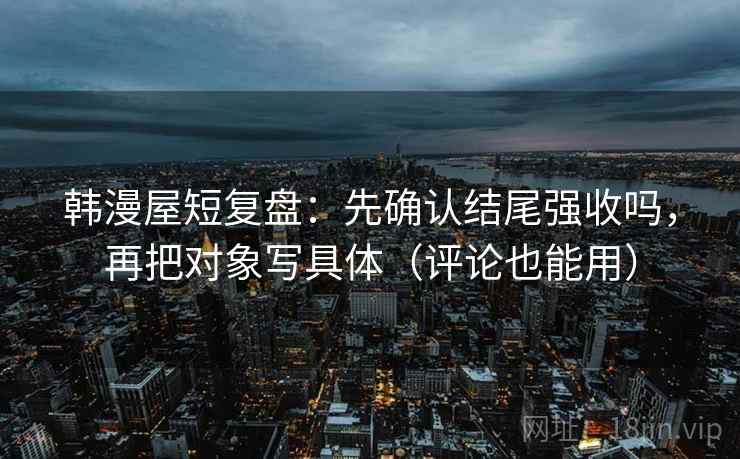 韩漫屋短复盘：先确认结尾强收吗，再把对象写具体（评论也能用）