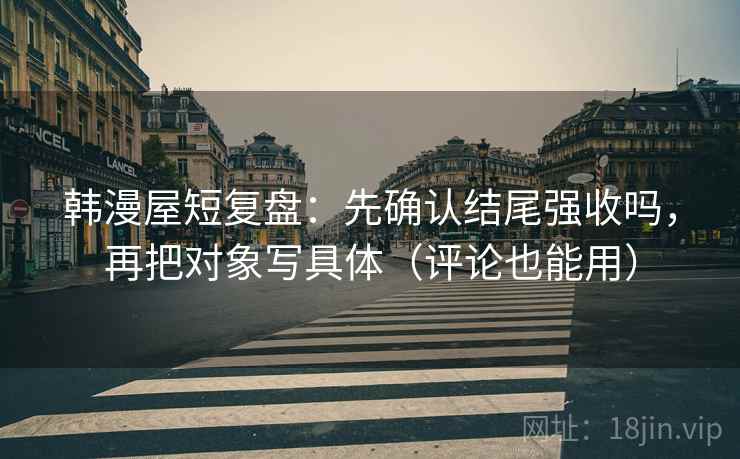 韩漫屋短复盘：先确认结尾强收吗，再把对象写具体（评论也能用）