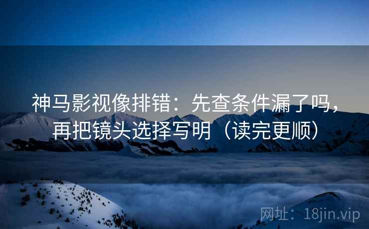 神马影视像排错:先查条件漏了吗,再把镜头选择写明(读完更顺) 神马影视像排错:先查条件漏了吗,再把镜头选择写明(读完更顺)