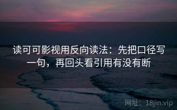 读可可影视用反向读法：先把口径写一句，再回头看引用有没有断