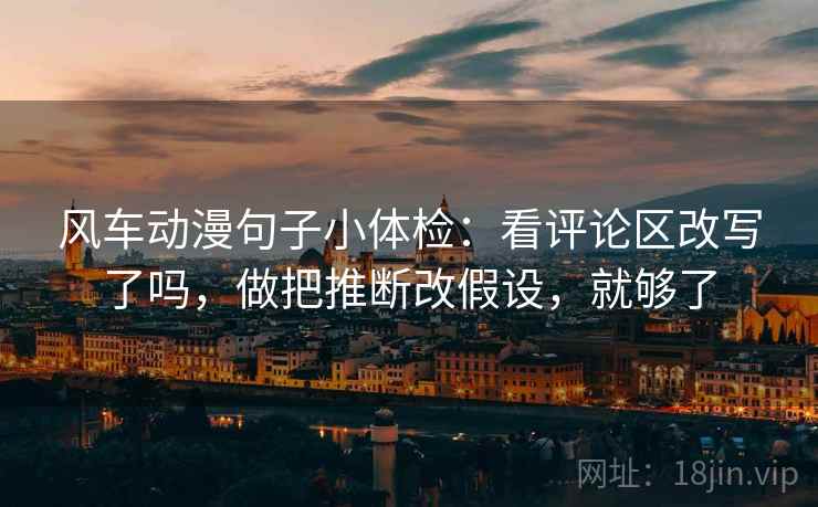 风车动漫句子小体检：看评论区改写了吗，做把推断改假设，就够了