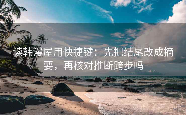 读韩漫屋用快捷键：先把结尾改成摘要，再核对推断跨步吗