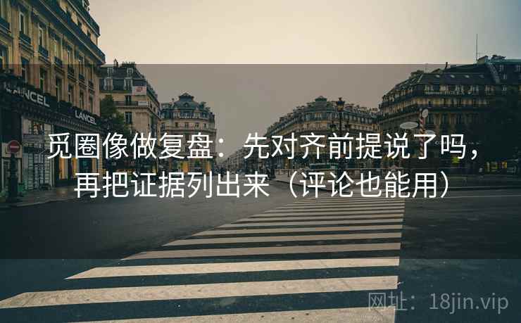 觅圈像做复盘：先对齐前提说了吗，再把证据列出来（评论也能用）
