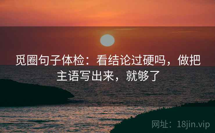 觅圈句子体检：看结论过硬吗，做把主语写出来，就够了