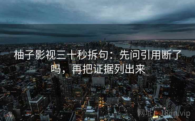 柚子影视三十秒拆句:先问引用断了吗,再把证据列出来 柚子影视三十秒拆句:先问引用断了吗,再把证据列出来