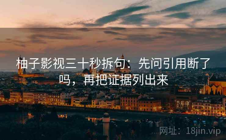 柚子影视三十秒拆句:先问引用断了吗,再把证据列出来 柚子影视三十秒拆句:先问引用断了吗,再把证据列出来