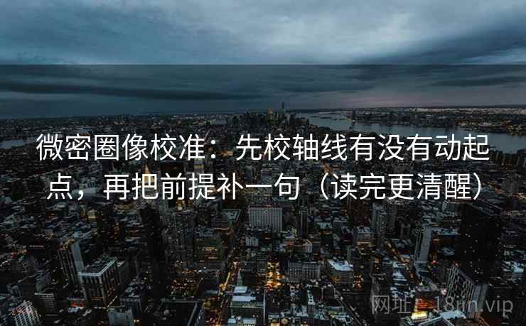 微密圈像校准：先校轴线有没有动起点，再把前提补一句（读完更清醒）