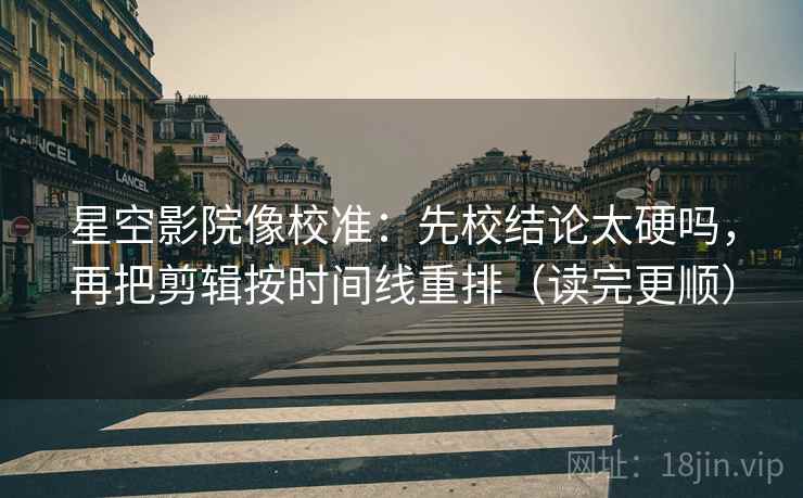 星空影院像校准：先校结论太硬吗，再把剪辑按时间线重排（读完更顺）