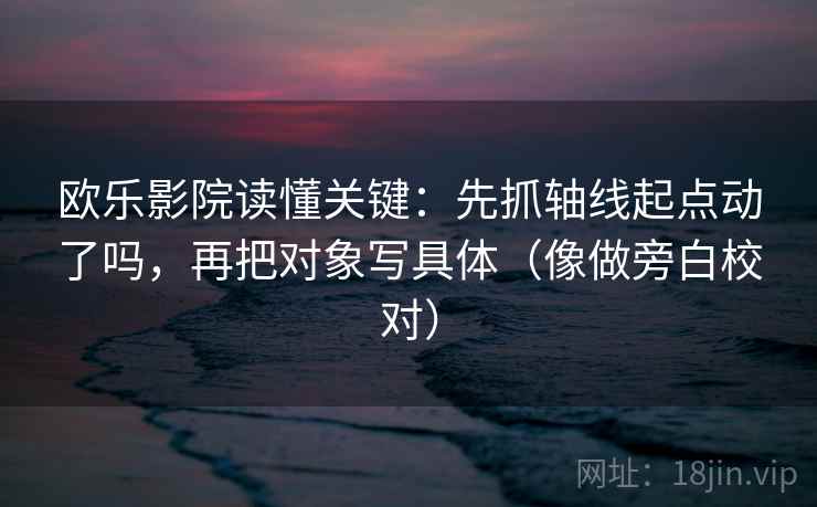 欧乐影院读懂关键：先抓轴线起点动了吗，再把对象写具体（像做旁白校对）