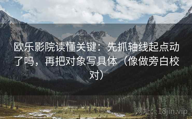 欧乐影院读懂关键：先抓轴线起点动了吗，再把对象写具体（像做旁白校对）