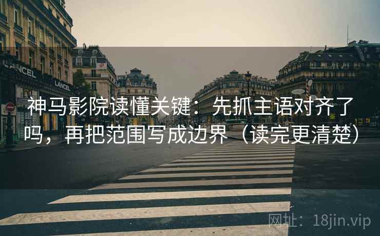 神马影院读懂关键：先抓主语对齐了吗，再把范围写成边界（读完更清楚）