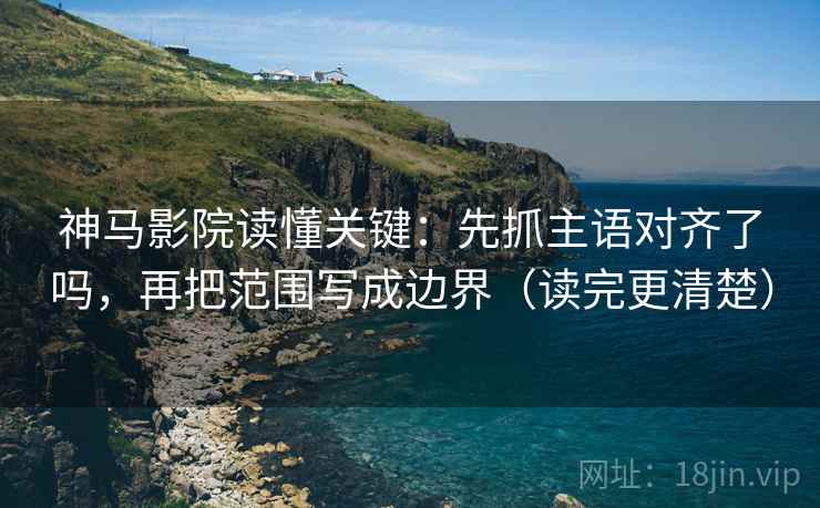 神马影院读懂关键：先抓主语对齐了吗，再把范围写成边界（读完更清楚）