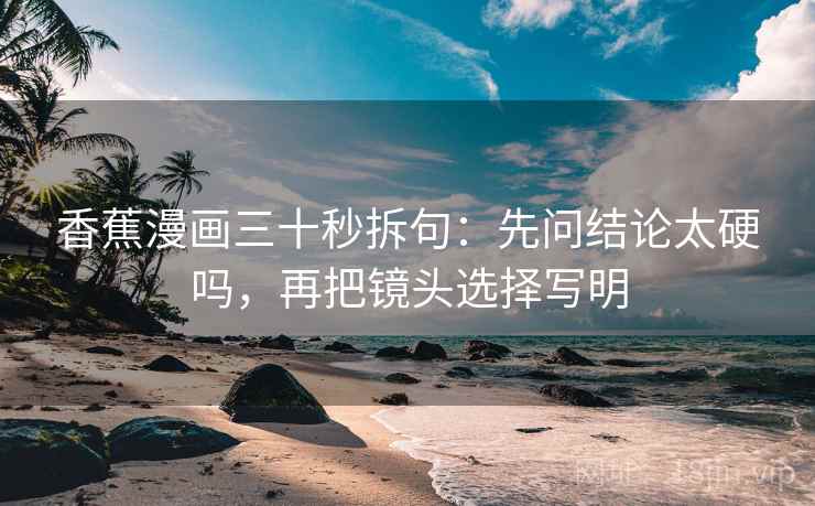 香蕉漫画三十秒拆句：先问结论太硬吗，再把镜头选择写明