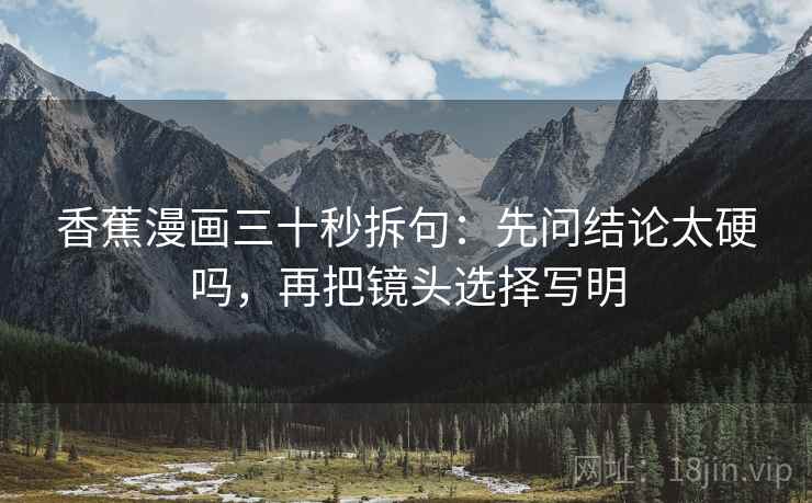 香蕉漫画三十秒拆句：先问结论太硬吗，再把镜头选择写明
