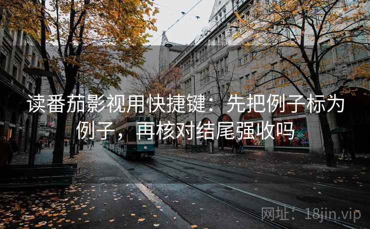读番茄影视用快捷键:先把例子标为例子,再核对结尾强收吗 读番茄影视用快捷键:先把例子标为例子,再核对结尾强收吗