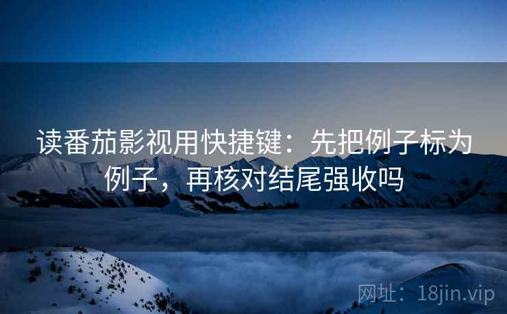 读番茄影视用快捷键:先把例子标为例子,再核对结尾强收吗 读番茄影视用快捷键:先把例子标为例子,再核对结尾强收吗
