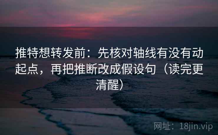 推特想转发前：先核对轴线有没有动起点，再把推断改成假设句（读完更清醒）
