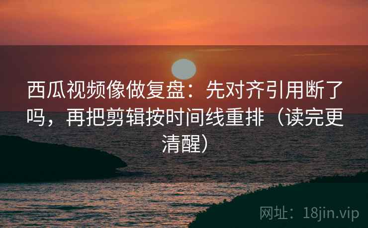 西瓜视频像做复盘:先对齐引用断了吗,再把剪辑按时间线重排(读完更清醒) 西瓜视频像做复盘:先对齐引用断了吗,再把剪辑按时间线重排(读完更清醒)