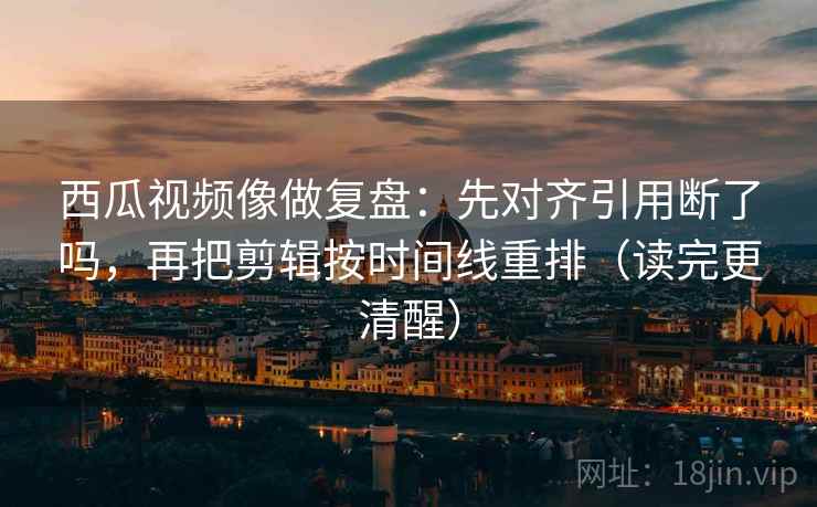 西瓜视频像做复盘:先对齐引用断了吗,再把剪辑按时间线重排(读完更清醒) 西瓜视频像做复盘:先对齐引用断了吗,再把剪辑按时间线重排(读完更清醒)