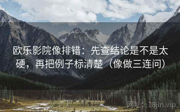 欧乐影院像排错：先查结论是不是太硬，再把例子标清楚（像做三连问）