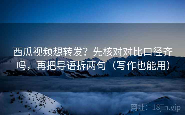 西瓜视频想转发？先核对对比口径齐吗，再把导语拆两句（写作也能用）