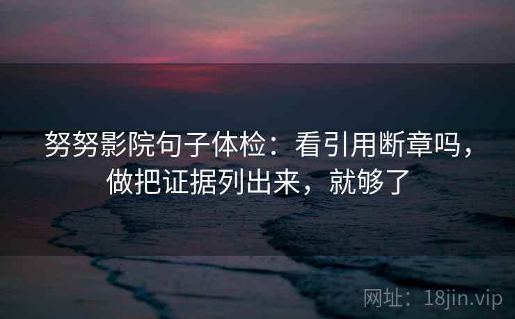 努努影院句子体检：看引用断章吗，做把证据列出来，就够了