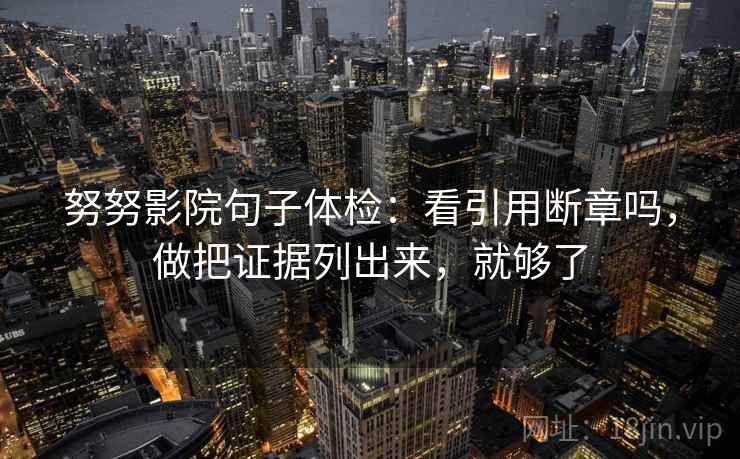 努努影院句子体检：看引用断章吗，做把证据列出来，就够了