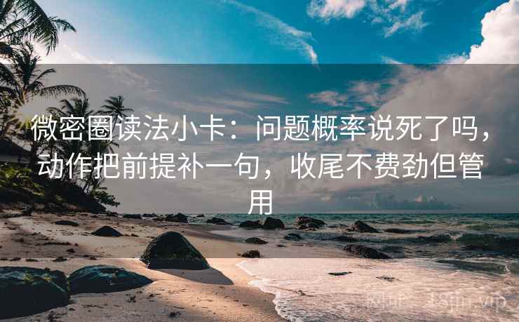 微密圈读法小卡:问题概率说死了吗,动作把前提补一句,收尾不费劲但管用 微密圈读法小卡:问题概率说死了吗,动作把前提补一句,收尾不费劲但管用