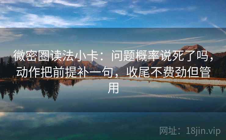 微密圈读法小卡:问题概率说死了吗,动作把前提补一句,收尾不费劲但管用 微密圈读法小卡:问题概率说死了吗,动作把前提补一句,收尾不费劲但管用
