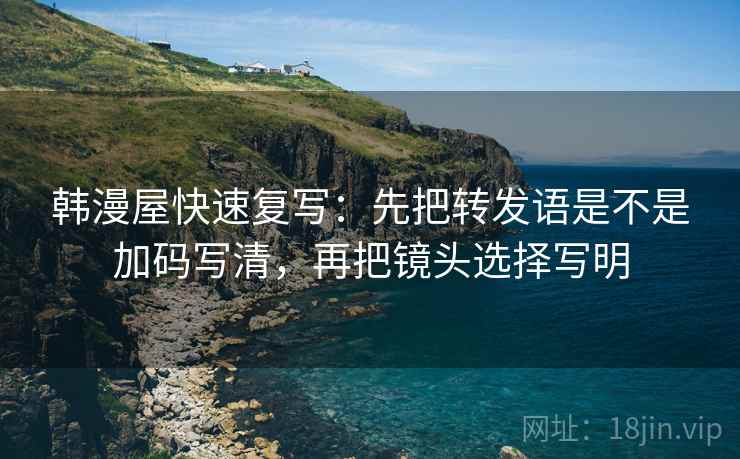 韩漫屋快速复写：先把转发语是不是加码写清，再把镜头选择写明