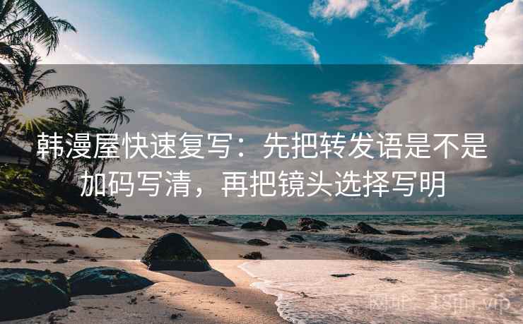 韩漫屋快速复写：先把转发语是不是加码写清，再把镜头选择写明