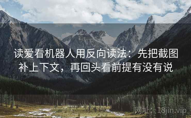 读爱看机器人用反向读法：先把截图补上下文，再回头看前提有没有说